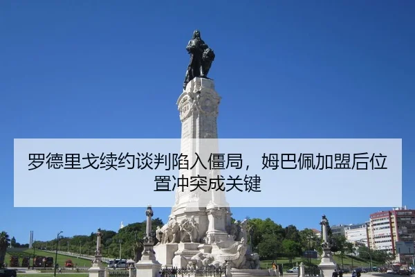 罗德里戈续约谈判陷入僵局，姆巴佩加盟后位置冲突成关键