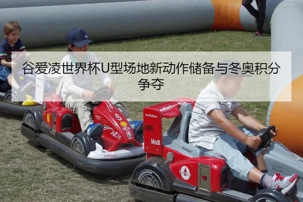 谷爱凌世界杯U型场地新动作储备与冬奥积分争夺