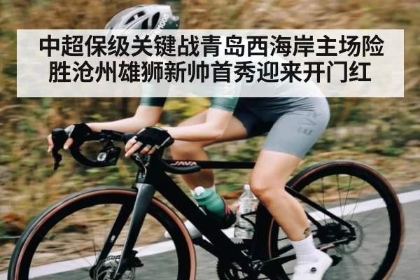 中超保级关键战青岛西海岸主场险胜沧州雄狮新帅首秀迎来开门红