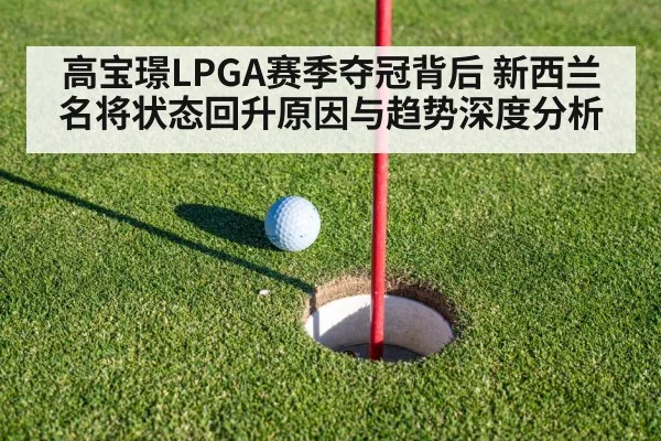 高宝璟LPGA赛季夺冠背后 新西兰名将状态回升原因与趋势深度分析