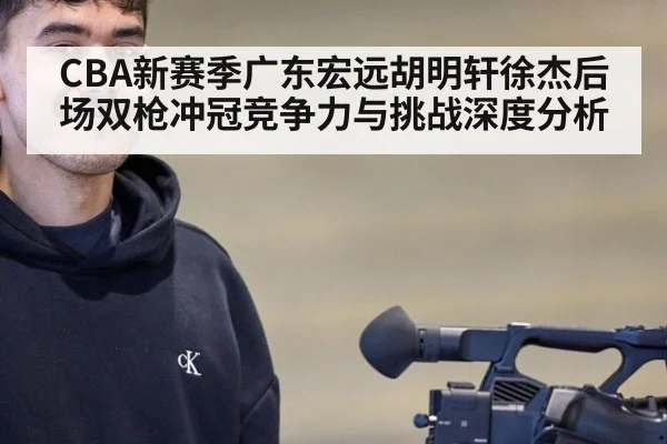 CBA新赛季广东宏远胡明轩徐杰后场双枪冲冠竞争力与挑战深度分析